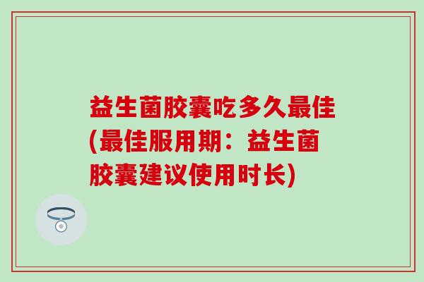 益生菌胶囊吃多久最佳(最佳服用期：益生菌胶囊建议使用时长)