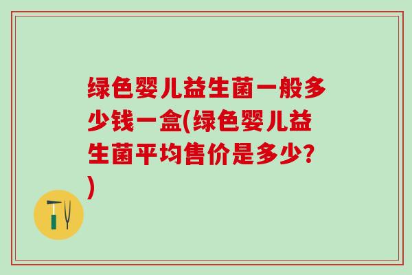 绿色婴儿益生菌一般多少钱一盒(绿色婴儿益生菌平均售价是多少？)