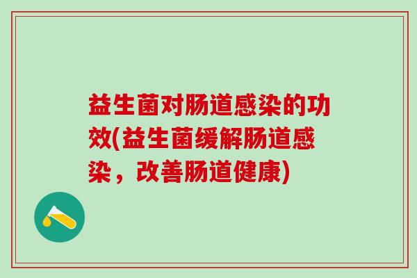益生菌对肠道感染的功效(益生菌缓解肠道感染，改善肠道健康)