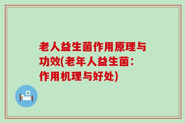 老人益生菌作用原理与功效(老年人益生菌：作用机理与好处)
