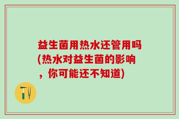 益生菌用热水还管用吗(热水对益生菌的影响，你可能还不知道)