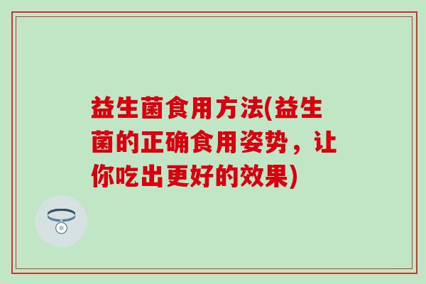 益生菌食用方法(益生菌的正确食用姿势，让你吃出更好的效果)