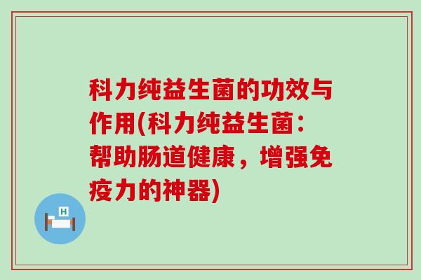 科力纯益生菌的功效与作用(科力纯益生菌：帮助肠道健康，增强力的神器)