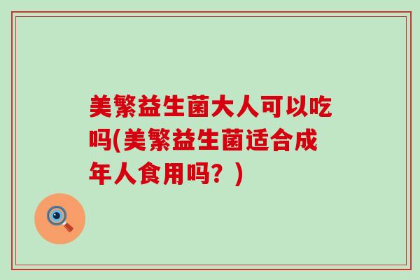 美繁益生菌大人可以吃吗(美繁益生菌适合成年人食用吗？)