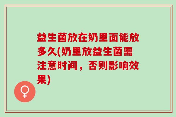 益生菌放在奶里面能放多久(奶里放益生菌需注意时间，否则影响效果)