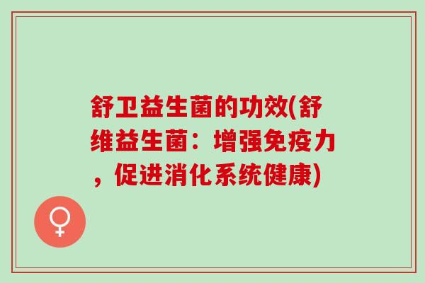 舒卫益生菌的功效(舒维益生菌:增强力,促进消化系统健康) 舒卫益生菌的功效(舒维益生菌:增强力,促进消化系统健康)