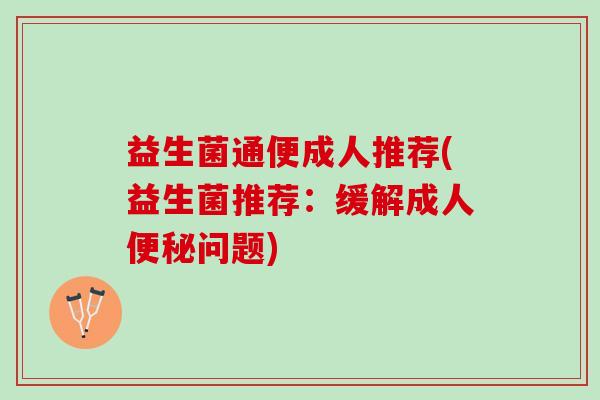 益生菌通便成人推荐(益生菌推荐：缓解成人便秘问题)