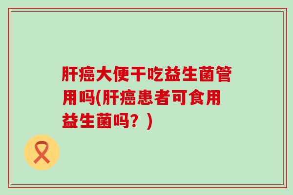 肝癌大便干吃益生菌管用吗(肝癌患者可食用益生菌吗？)