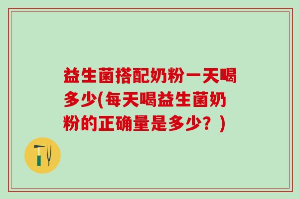 益生菌搭配奶粉一天喝多少(每天喝益生菌奶粉的正确量是多少？)