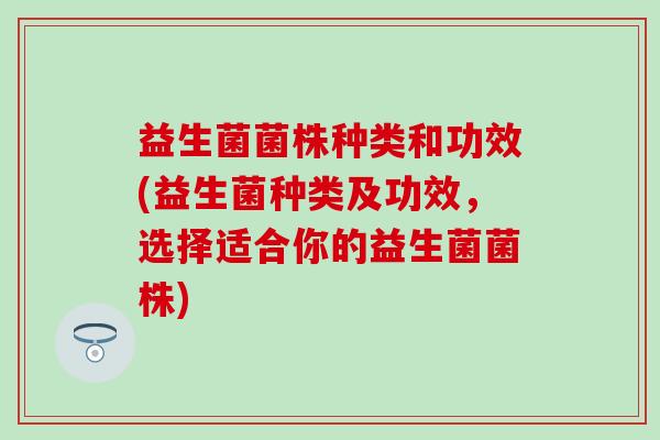 益生菌菌株种类和功效(益生菌种类及功效，选择适合你的益生菌菌株)