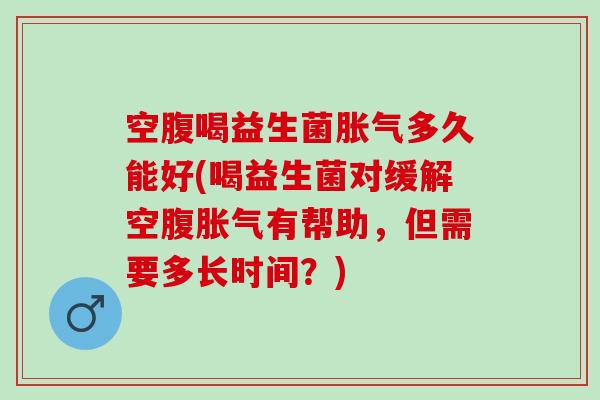 空腹喝益生菌胀气多久能好(喝益生菌对缓解空腹胀气有帮助，但需要多长时间？)