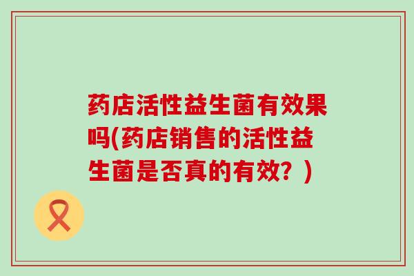 药店活性益生菌有效果吗(药店销售的活性益生菌是否真的有效？)