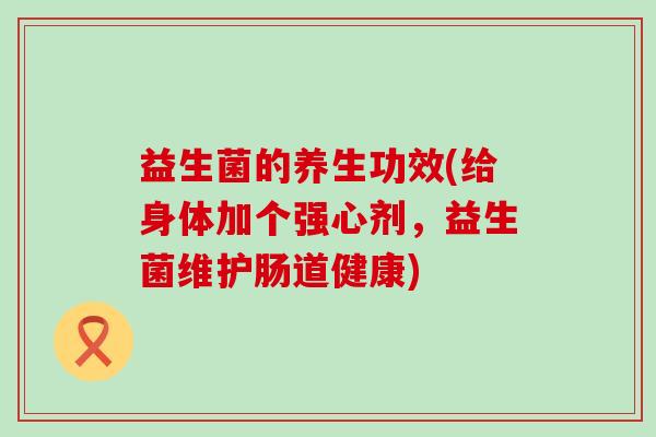 益生菌的养生功效(给身体加个强心剂，益生菌维护肠道健康)