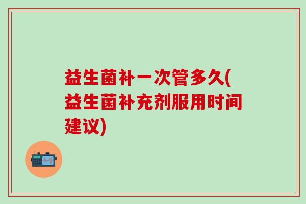 益生菌补一次管多久(益生菌补充剂服用时间建议)