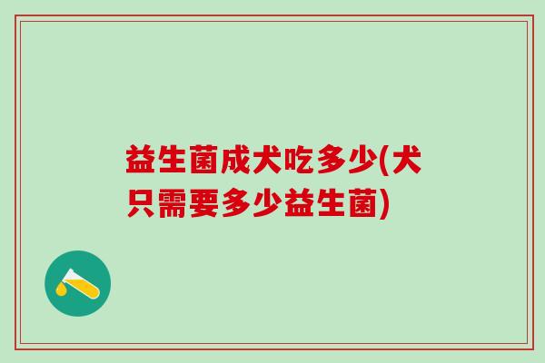 益生菌成犬吃多少(犬只需要多少益生菌)