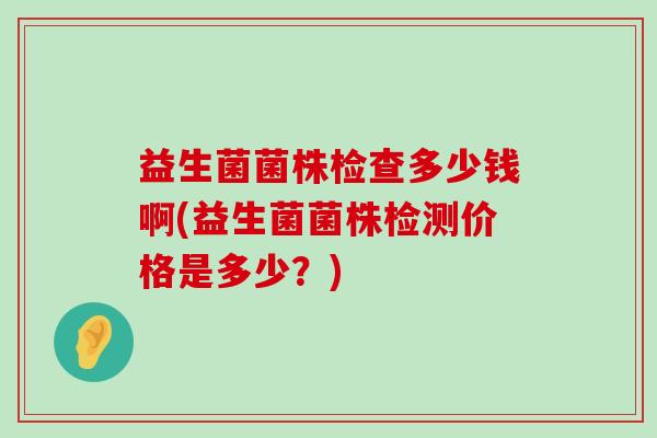 益生菌菌株检查多少钱啊(益生菌菌株检测价格是多少？)