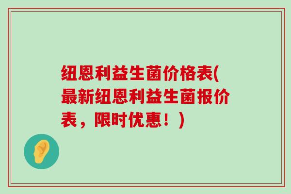 纽恩利益生菌价格表(最新纽恩利益生菌报价表，限时优惠！)