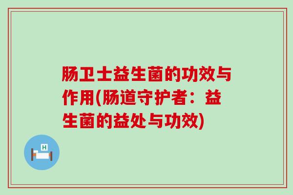 肠卫士益生菌的功效与作用(肠道守护者：益生菌的益处与功效)