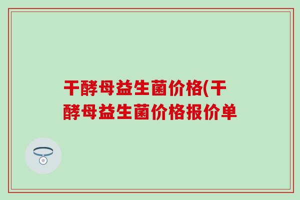 干酵母益生菌价格(干酵母益生菌价格报价单