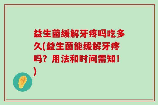 益生菌缓解牙疼吗吃多久(益生菌能缓解牙疼吗？用法和时间需知！)