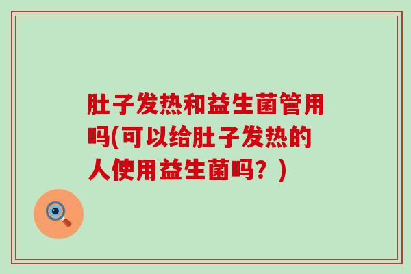 肚子发热和益生菌管用吗(可以给肚子发热的人使用益生菌吗？)