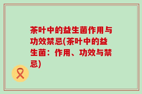 茶叶中的益生菌作用与功效禁忌(茶叶中的益生菌：作用、功效与禁忌)