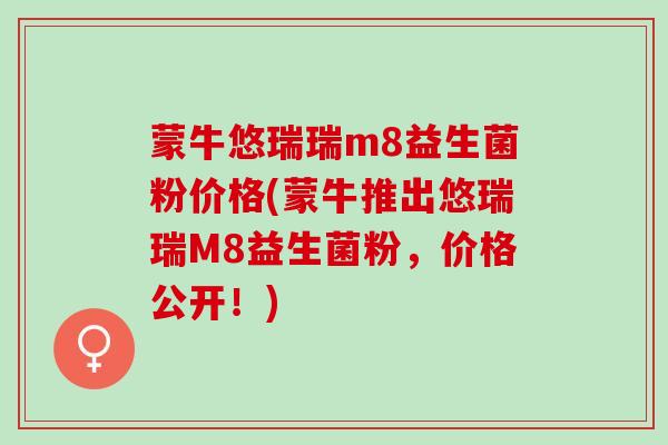 蒙牛悠瑞瑞m8益生菌粉价格(蒙牛推出悠瑞瑞M8益生菌粉，价格公开！)