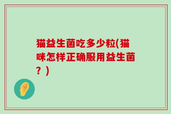 猫益生菌吃多少粒(猫咪怎样正确服用益生菌?) 猫益生菌吃多少粒(猫咪怎样正确服用益生菌?)