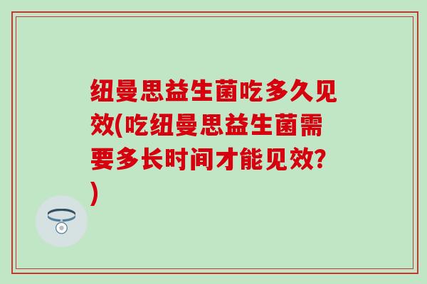 纽曼思益生菌吃多久见效(吃纽曼思益生菌需要多长时间才能见效？)