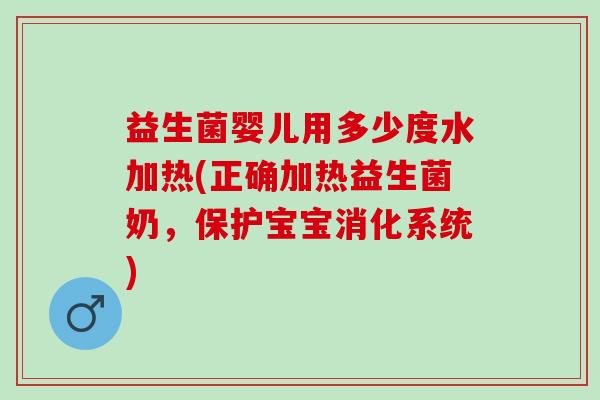 益生菌婴儿用多少度水加热(正确加热益生菌奶，保护宝宝消化系统)