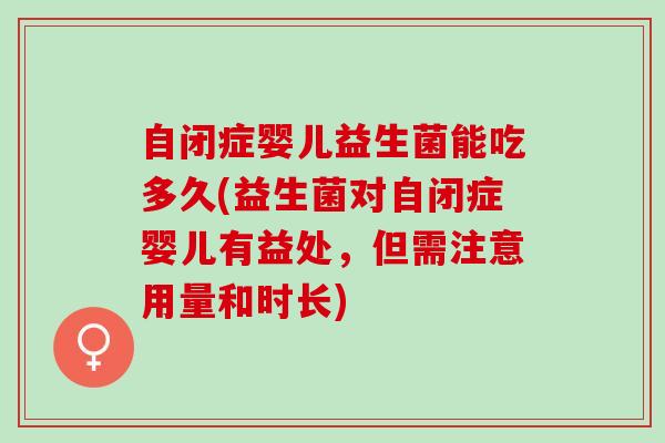 自闭症婴儿益生菌能吃多久(益生菌对自闭症婴儿有益处，但需注意用量和时长)