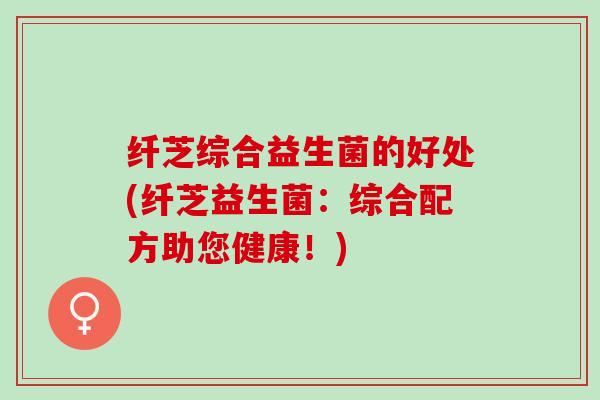 纤芝综合益生菌的好处(纤芝益生菌：综合配方助您健康！)