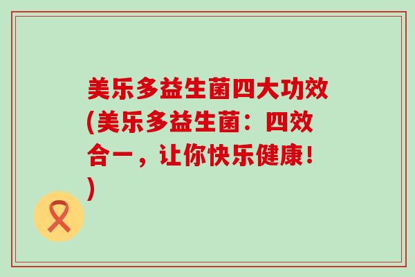 美乐多益生菌四大功效(美乐多益生菌：四效合一，让你快乐健康！)