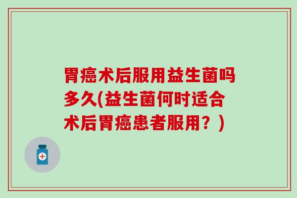 胃癌术后服用益生菌吗多久(益生菌何时适合术后胃癌患者服用？)