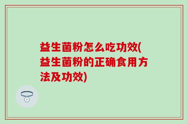 益生菌粉怎么吃功效(益生菌粉的正确食用方法及功效)