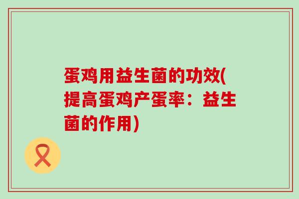 蛋鸡用益生菌的功效(提高蛋鸡产蛋率：益生菌的作用)