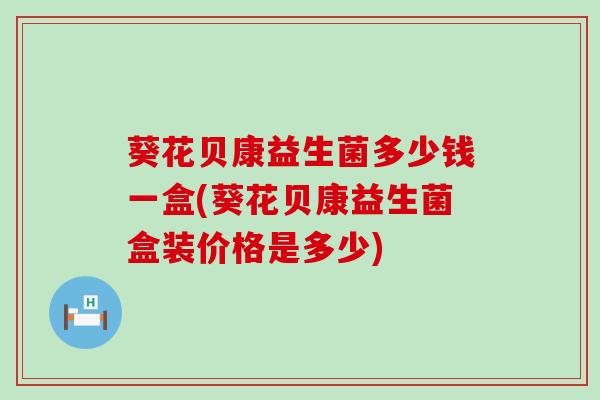 葵花贝康益生菌多少钱一盒(葵花贝康益生菌盒装价格是多少)
