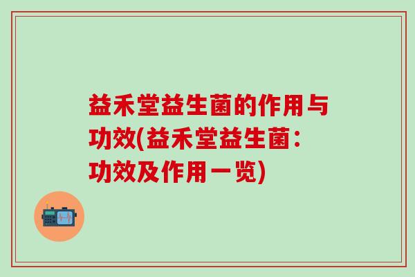 益禾堂益生菌的作用与功效(益禾堂益生菌：功效及作用一览)
