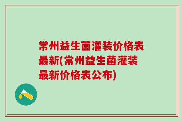 常州益生菌灌装价格表最新(常州益生菌灌装最新价格表公布)
