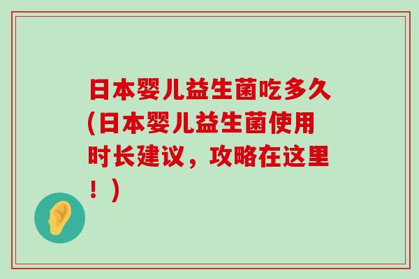 日本婴儿益生菌吃多久(日本婴儿益生菌使用时长建议，攻略在这里！)