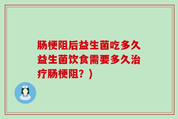 肠梗阻后益生菌吃多久益生菌饮食需要多久治疗肠梗阻？)