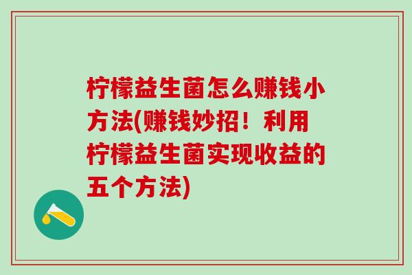 柠檬益生菌怎么赚钱小方法(赚钱妙招！利用柠檬益生菌实现收益的五个方法)