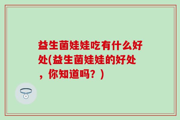 益生菌娃娃吃有什么好处(益生菌娃娃的好处，你知道吗？)