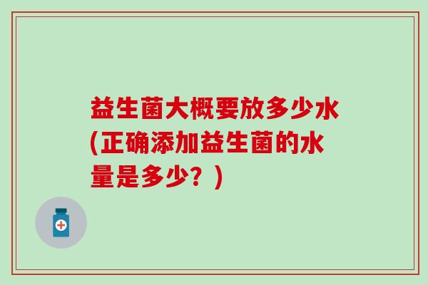 益生菌大概要放多少水(正确添加益生菌的水量是多少？)