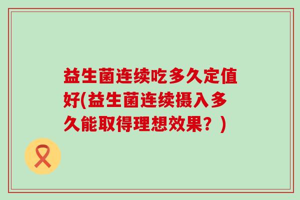 益生菌连续吃多久定值好(益生菌连续摄入多久能取得理想效果？)
