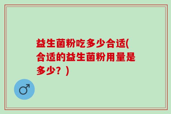益生菌粉吃多少合适(合适的益生菌粉用量是多少？)