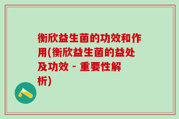 衡欣益生菌的功效和作用(衡欣益生菌的益处及功效 - 重要性解析)
