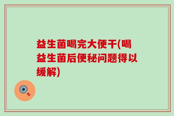 益生菌喝完大便干(喝益生菌后便秘问题得以缓解)