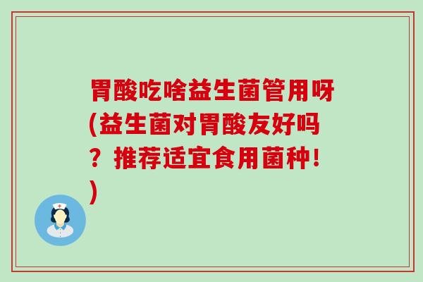 胃酸吃啥益生菌管用呀(益生菌对胃酸友好吗？推荐适宜食用菌种！)