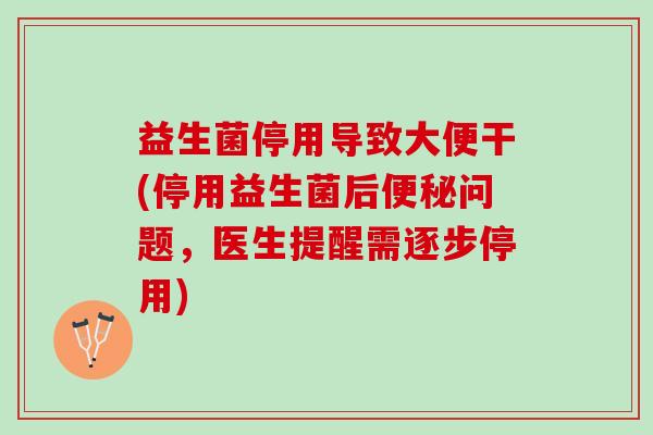 益生菌停用导致大便干(停用益生菌后便秘问题，医生提醒需逐步停用)